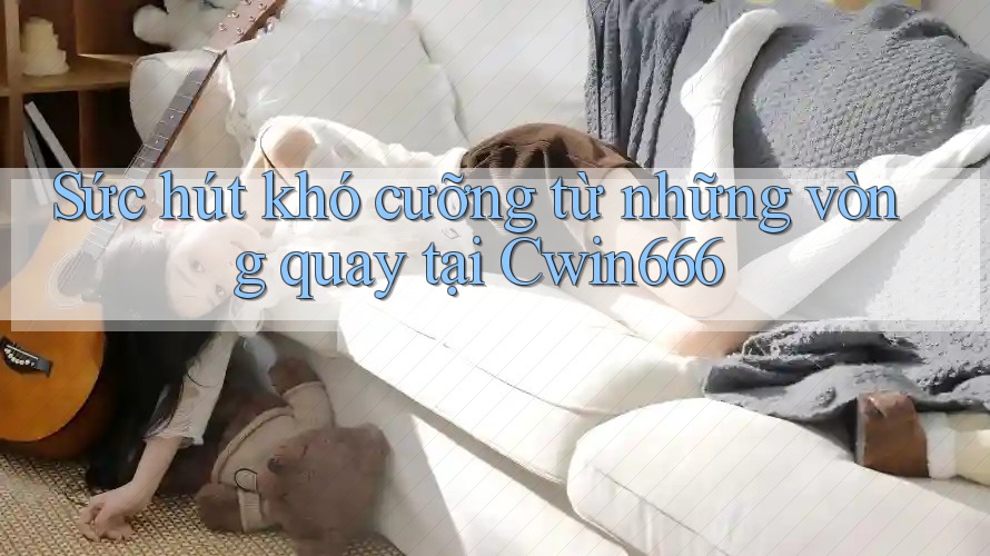 Sức hút khó cưỡng từ những vòng quay tại Cwin666