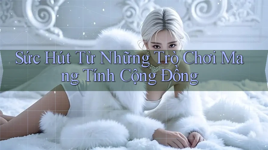 Sức Hút Từ Những Trò Chơi Mang Tính Cộng Đồng