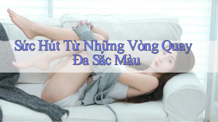 Sức Hút Từ Những Vòng Quay Đa Sắc Màu Sức Hút Từ Những Vòng Quay Đa Sắc Màu