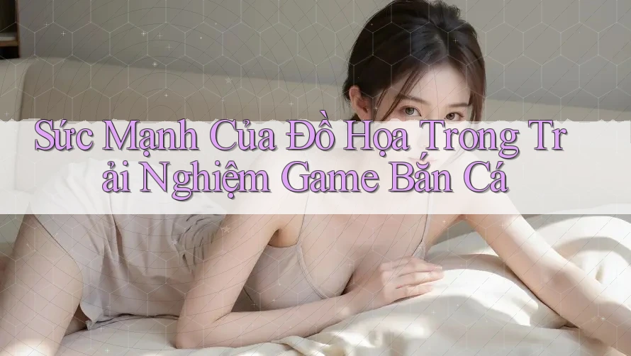 Sức Mạnh Của Đồ Họa Trong Trải Nghiệm Game Bắn Cá