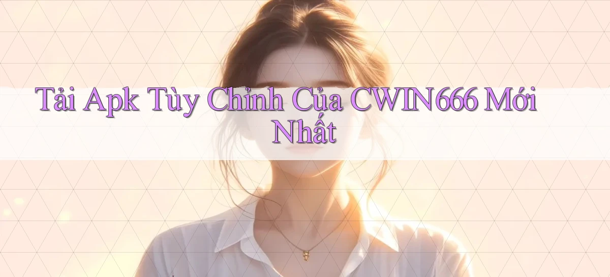 tải apk tùy chỉnh của cwin666 mới nhất