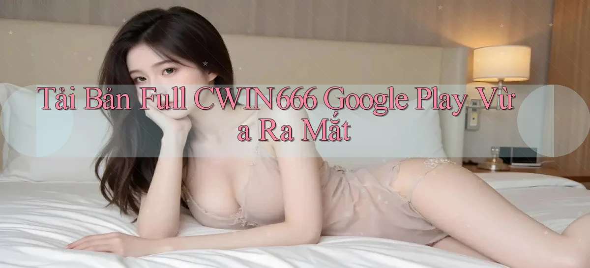 tải bản full cwin666 google play vừa ra mắt