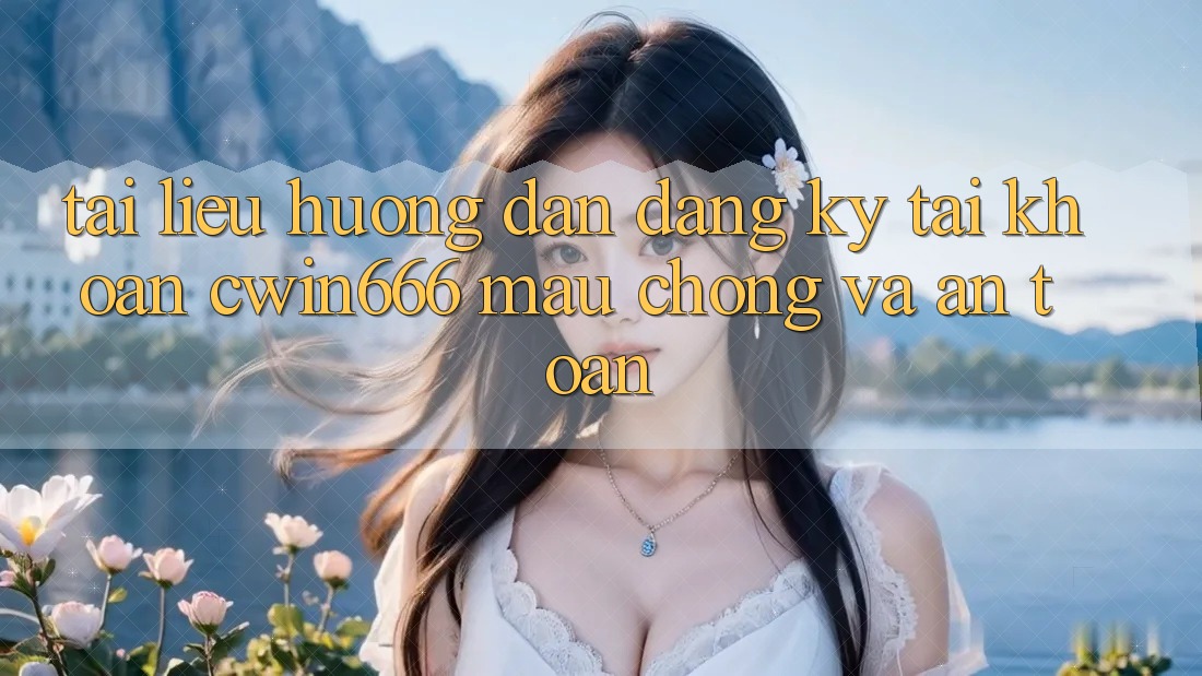 Tài liệu hướng dẫn Đăng Ký Tài Khoản Cwin666 Mau Chóng và An Toàn