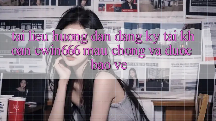 Tài liệu hướng dẫn Đăng Ký Tài Khoản Cwin666 Mau Chóng và Được bảo vệ