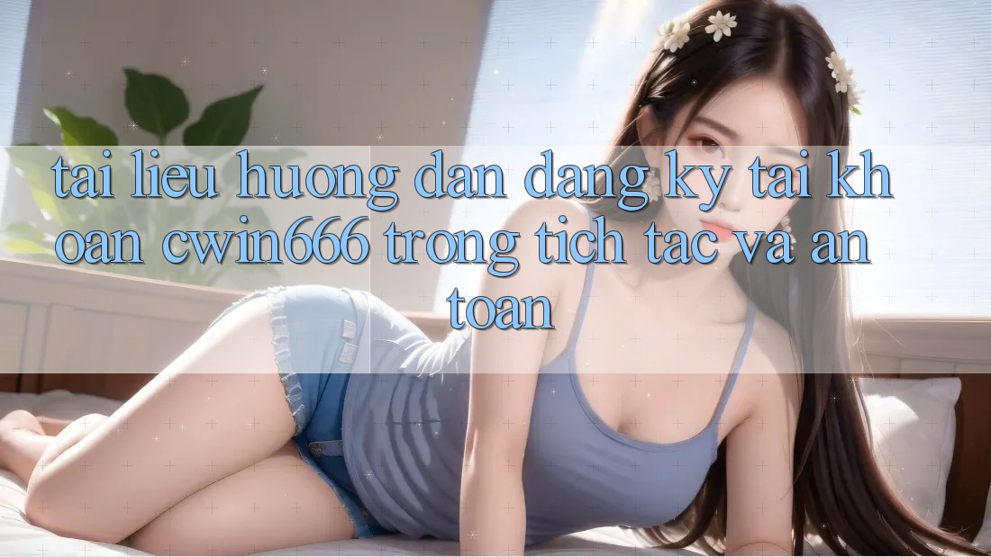 Tài liệu hướng dẫn Đăng Ký Tài Khoản Cwin666 Trong tích tắc và An Toàn