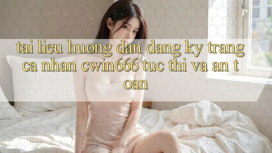 Tài liệu hướng dẫn Đăng Ký Trang cá nhân Cwin666 Tức thì và An Toàn
