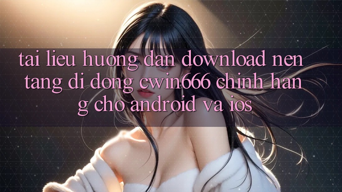 Tài liệu hướng dẫn Download Nền tảng di động Cwin666 Chính Hãng Cho Android và iOS Tài liệu hướng dẫn Download Nền tảng di động Cwin666 Chính Hãng Cho Android và iOS