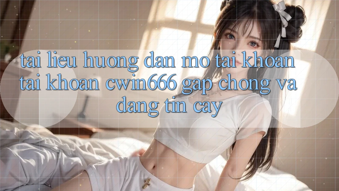 Tài liệu hướng dẫn Mở tài khoản Tài Khoản Cwin666 Gấp Chóng và Đáng tin cậy