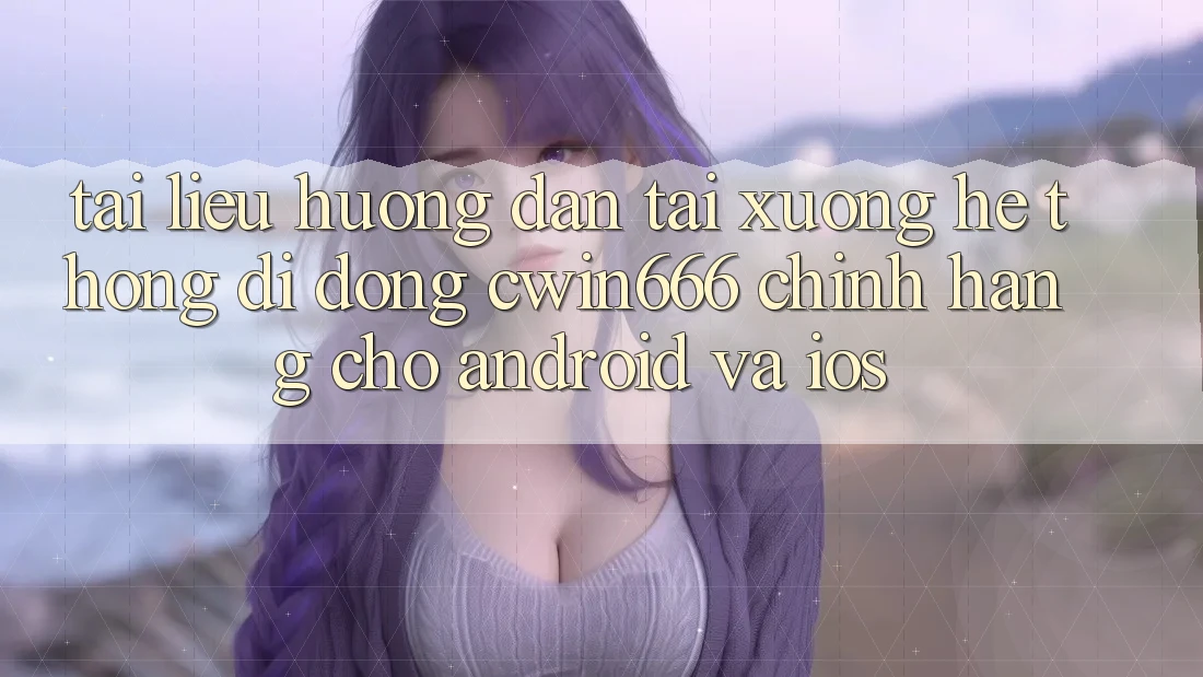 Tài liệu hướng dẫn Tải xuống Hệ thống di động Cwin666 Chính Hãng Cho Android và iOS