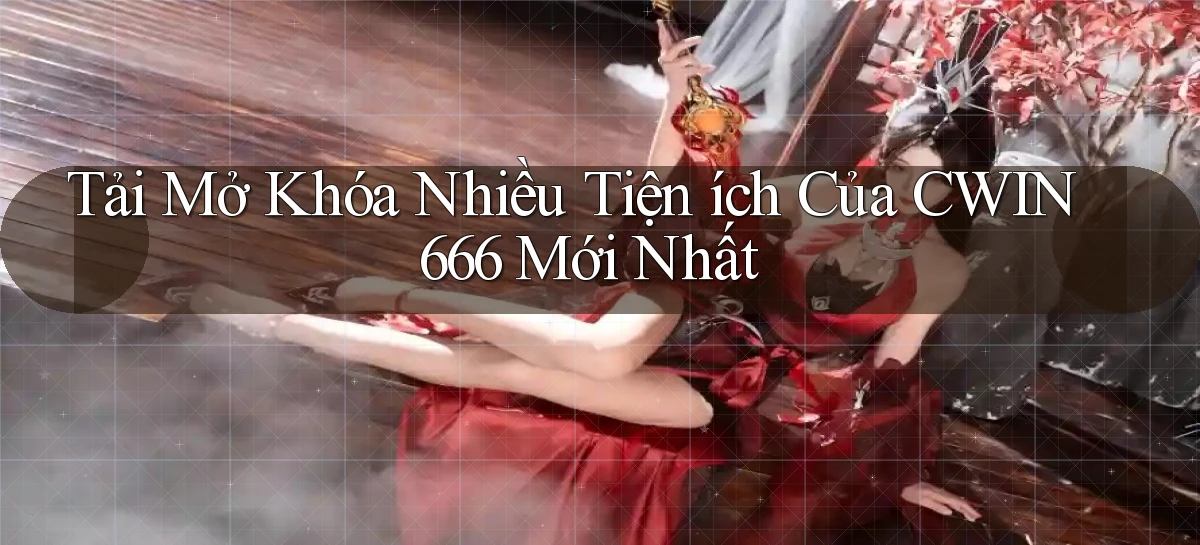 tải mở khóa nhiều tiện ích của cwin666 mới nhất
