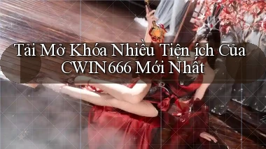 tải mở khóa nhiều tiện ích của cwin666 mới nhất