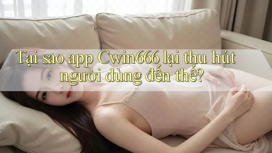 Tại sao app Cwin666 lại thu hút người dùng đến thế?
