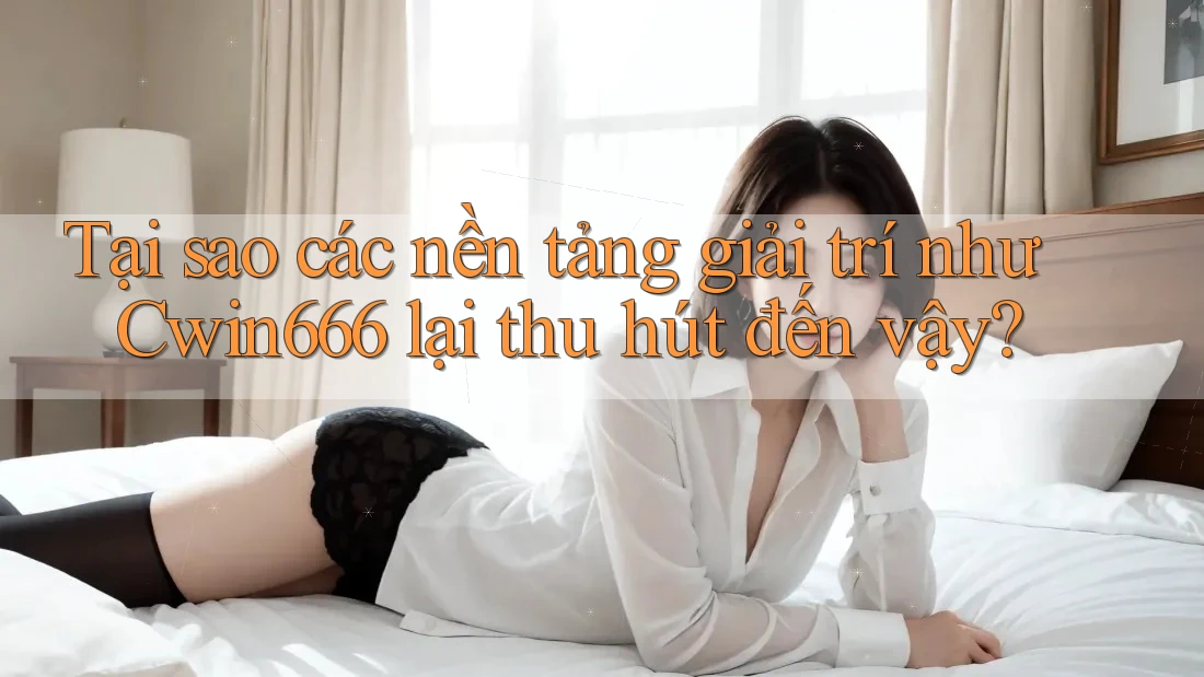 Tại sao các nền tảng giải trí như Cwin666 lại thu hút đến vậy?