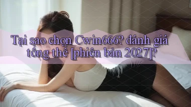 Tại sao chọn Cwin666 đánh giá tổng thể [phiên bản 2027]