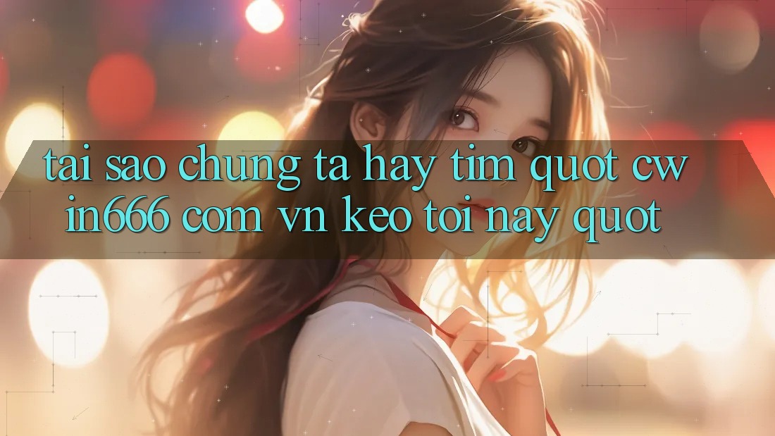 Tại Sao Chúng Ta Hay Tìm " cwin666 com vn keo tối nay" ?