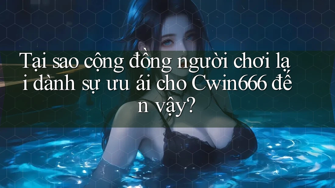 Tại sao cộng đồng người chơi lại dành sự ưu ái cho Cwin666 đến vậy? Tại sao cộng đồng người chơi lại dành sự ưu ái cho Cwin666 đến vậy?