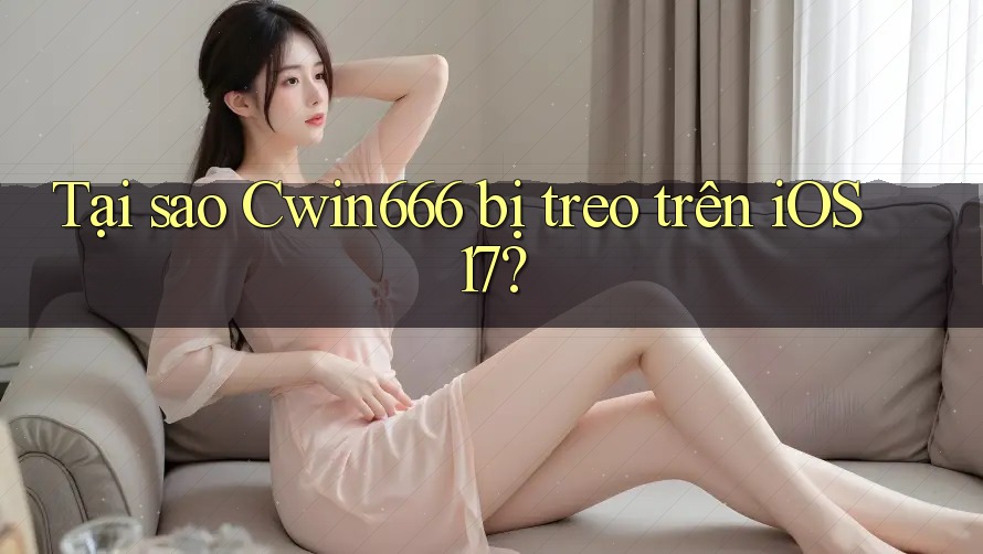 Tại sao Cwin666 bị treo trên iOS 17?