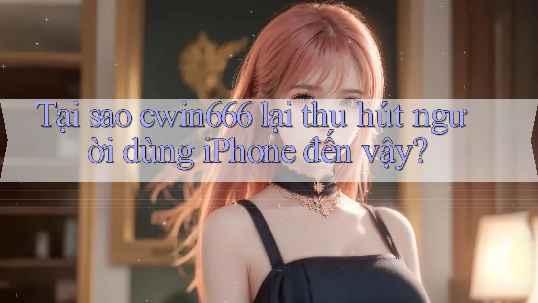 Tại sao cwin666 lại thu hút người dùng iPhone đến vậy?