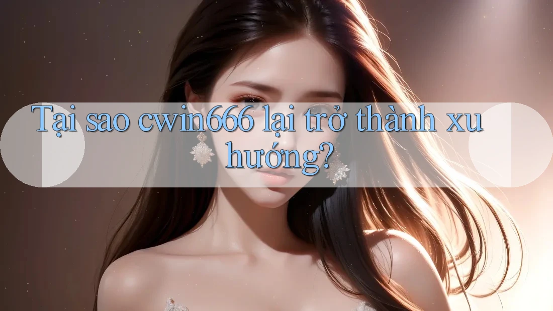 Tại sao cwin666 lại trở thành xu hướng? Tại sao cwin666 lại trở thành xu hướng?