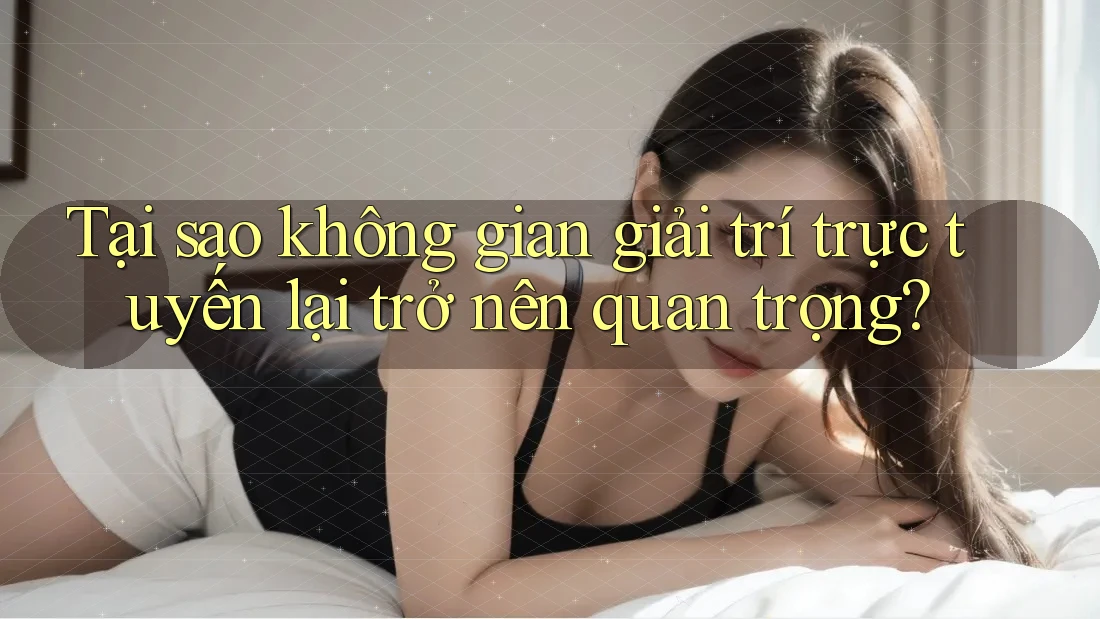 Tại sao không gian giải trí trực tuyến lại trở nên quan trọng?