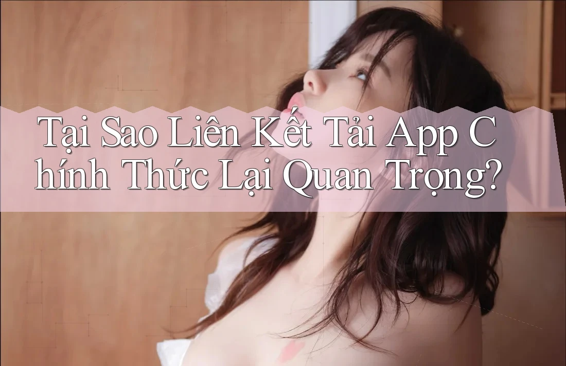 Tại Sao Liên Kết Tải App Chính Thức Lại Quan Trọng? Tại Sao Liên Kết Tải App Chính Thức Lại Quan Trọng?