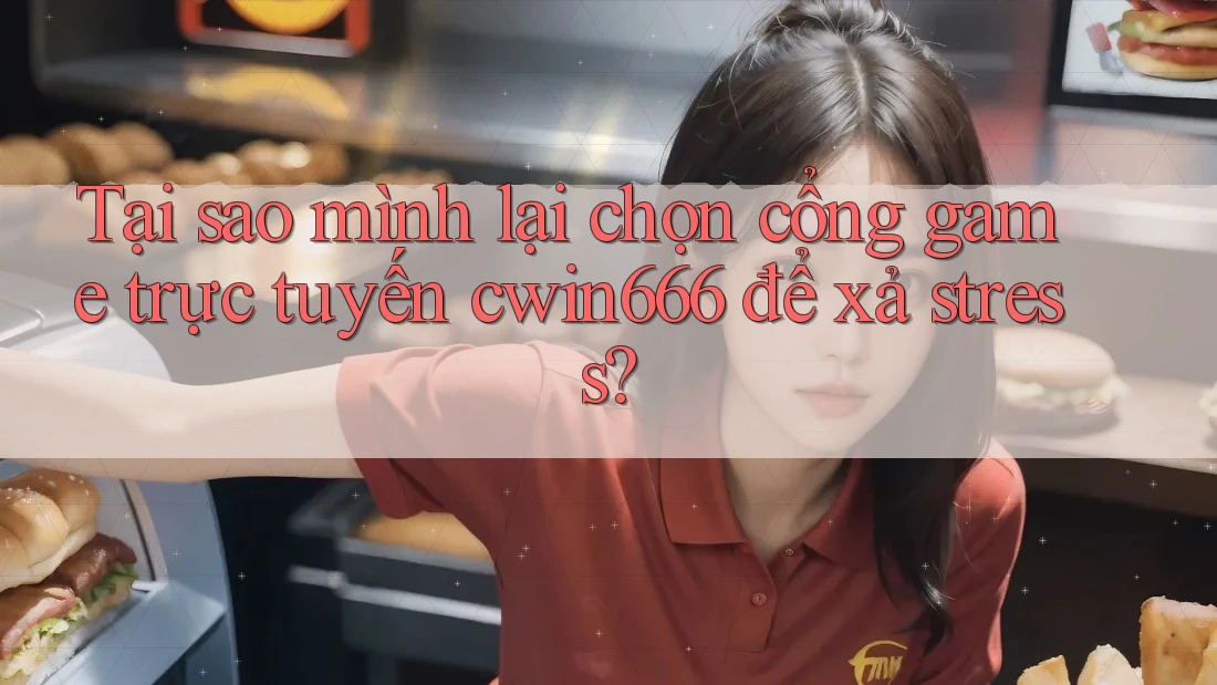 Tại sao mình lại chọn cổng game trực tuyến cwin666 để xả stress?