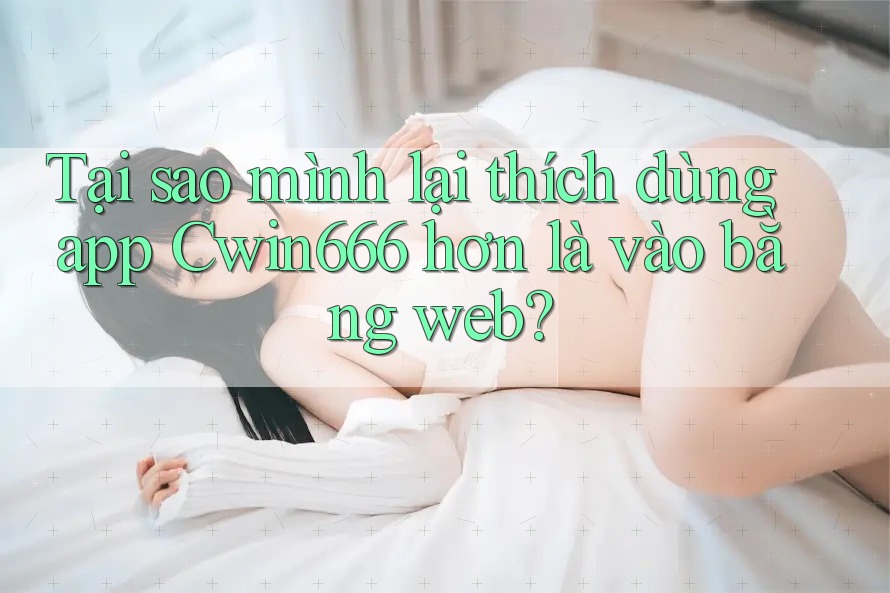 Tại sao mình lại thích dùng app Cwin666 hơn là vào bằng web? Tại sao mình lại thích dùng app Cwin666 hơn là vào bằng web?