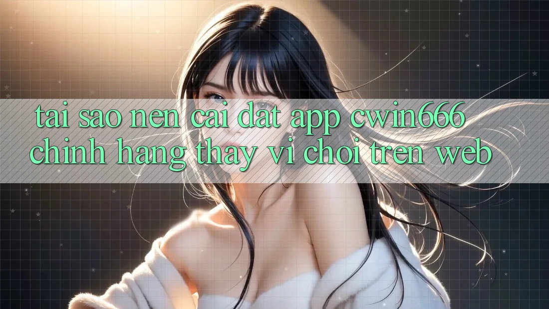 Tại Sao Nên Cài đặt App Cwin666 Chính Hãng Thay Vì Chơi Trên Web? Tại Sao Nên Cài đặt App Cwin666 Chính Hãng Thay Vì Chơi Trên Web?