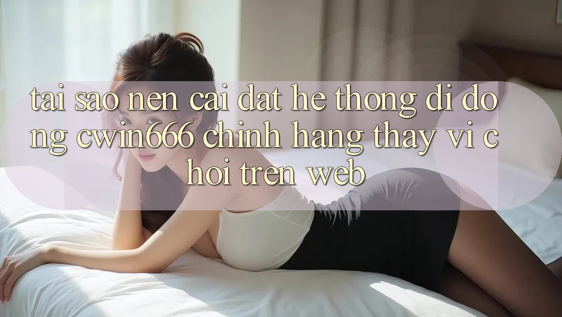 Tại Sao Nên Cài đặt Hệ thống di động Cwin666 Chính Hãng Thay Vì Chơi Trên Web? Tại Sao Nên Cài đặt Hệ thống di động Cwin666 Chính Hãng Thay Vì Chơi Trên Web?