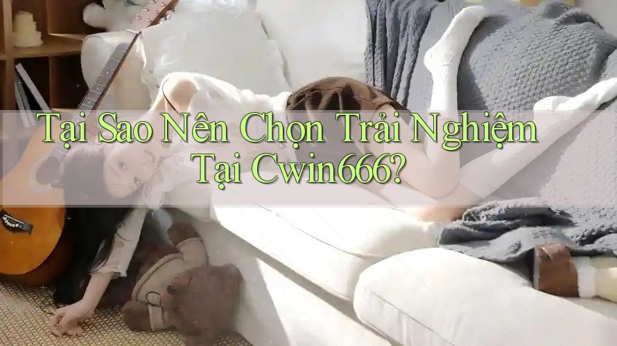Tại Sao Nên Chọn Trải Nghiệm Tại Cwin666?