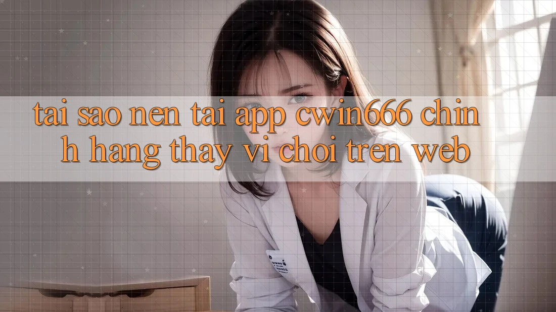 Tại Sao Nên Tải App Cwin666 Chính Hãng Thay Vì Chơi Trên Web?