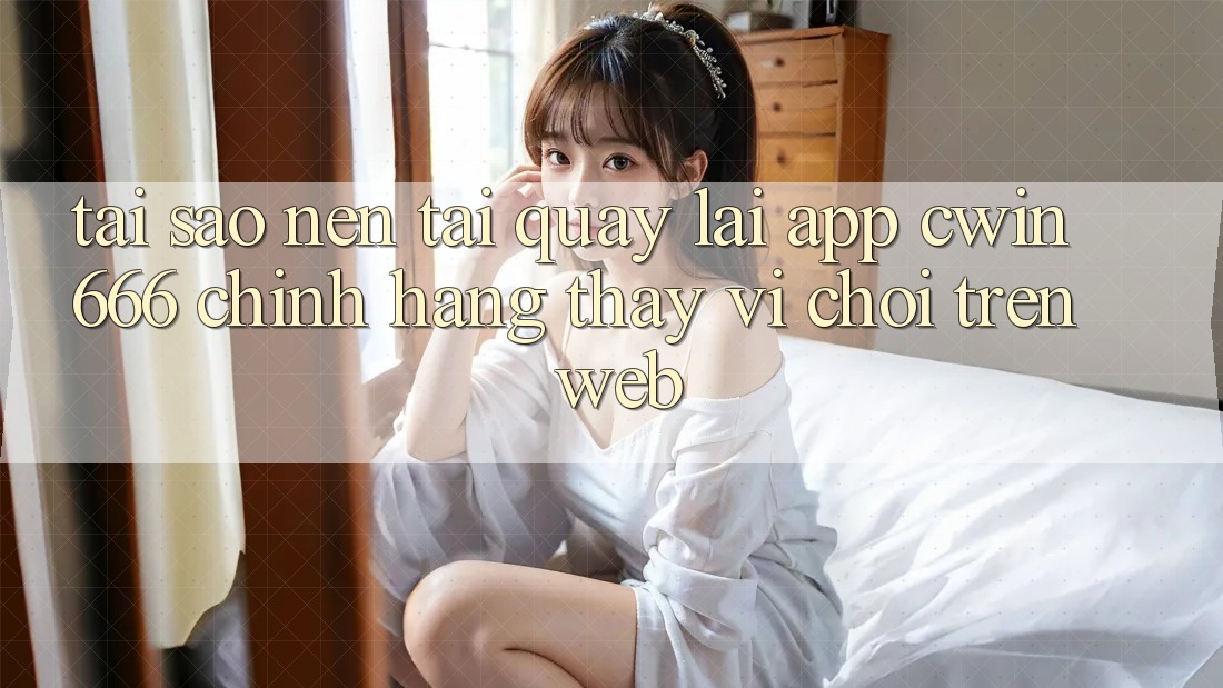 Tại Sao Nên Tải quay lại App Cwin666 Chính Hãng Thay Vì Chơi Trên Web? Tại Sao Nên Tải quay lại App Cwin666 Chính Hãng Thay Vì Chơi Trên Web?