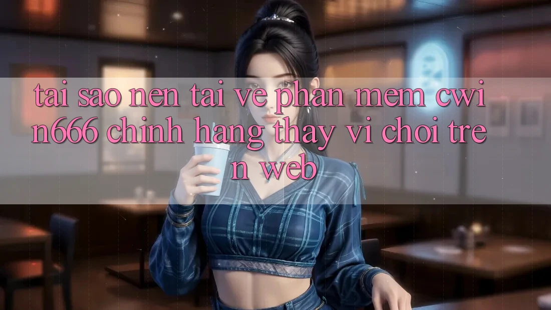 Tại Sao Nên Tải về Phần mềm Cwin666 Chính Hãng Thay Vì Chơi Trên Web? Tại Sao Nên Tải về Phần mềm Cwin666 Chính Hãng Thay Vì Chơi Trên Web?