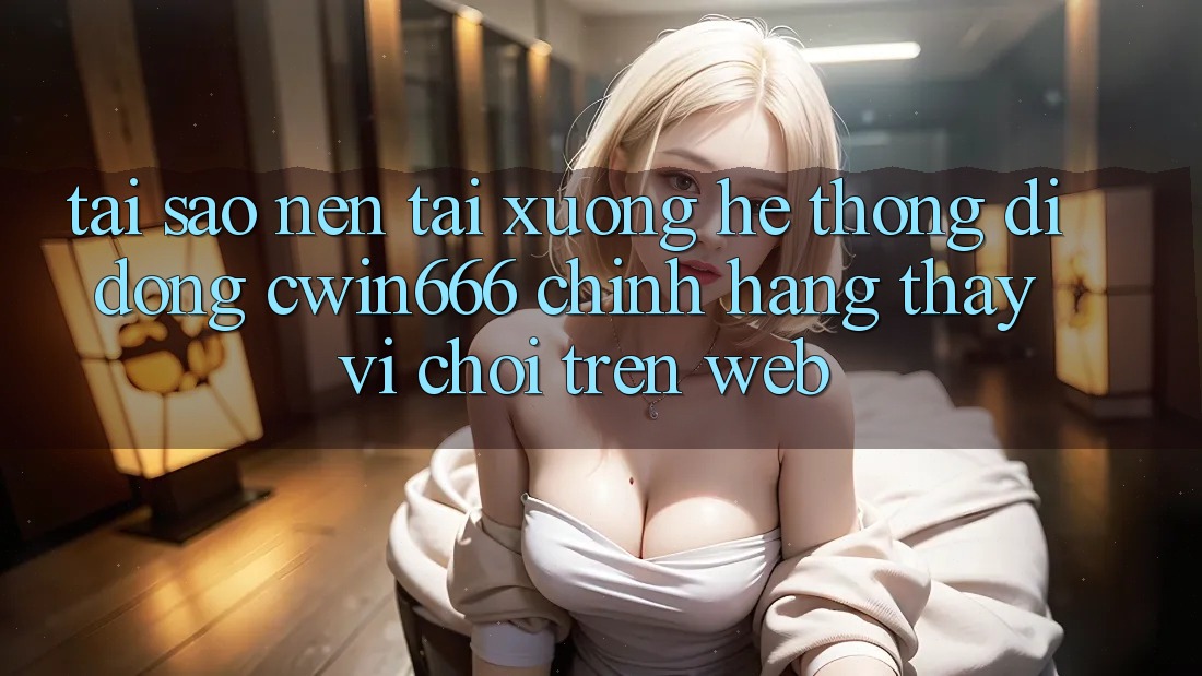Tại Sao Nên Tải xuống Hệ thống di động Cwin666 Chính Hãng Thay Vì Chơi Trên Web?