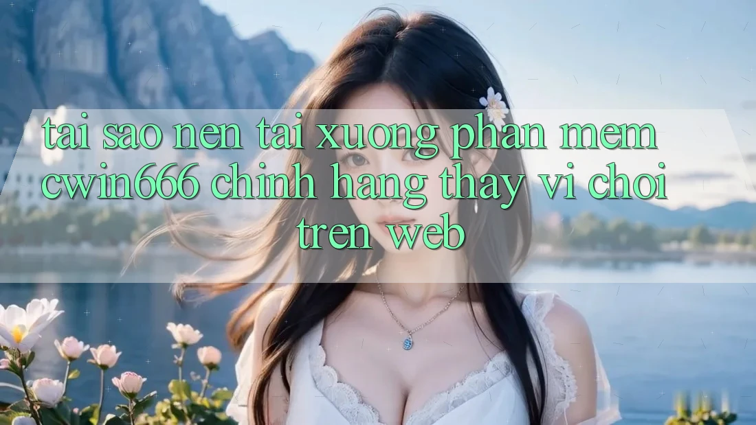 Tại Sao Nên Tải xuống Phần mềm Cwin666 Chính Hãng Thay Vì Chơi Trên Web?