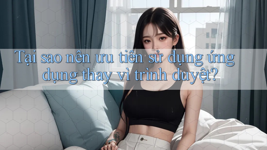 Tại sao nên ưu tiên sử dụng ứng dụng thay vì trình duyệt? Tại sao nên ưu tiên sử dụng ứng dụng thay vì trình duyệt?
