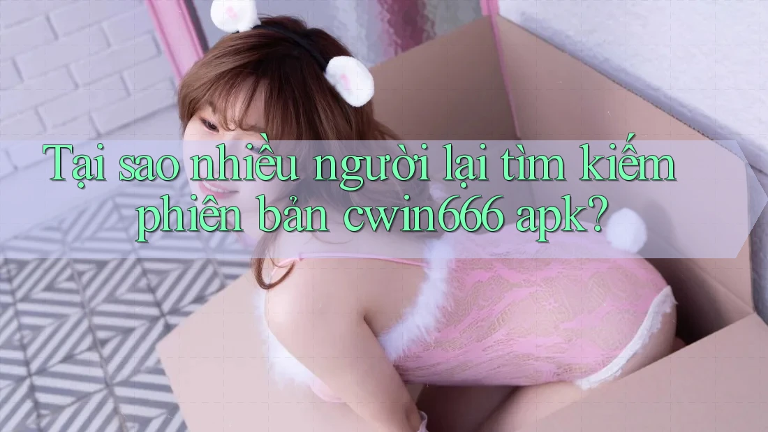 Tại sao nhiều người lại tìm kiếm phiên bản cwin666 apk?