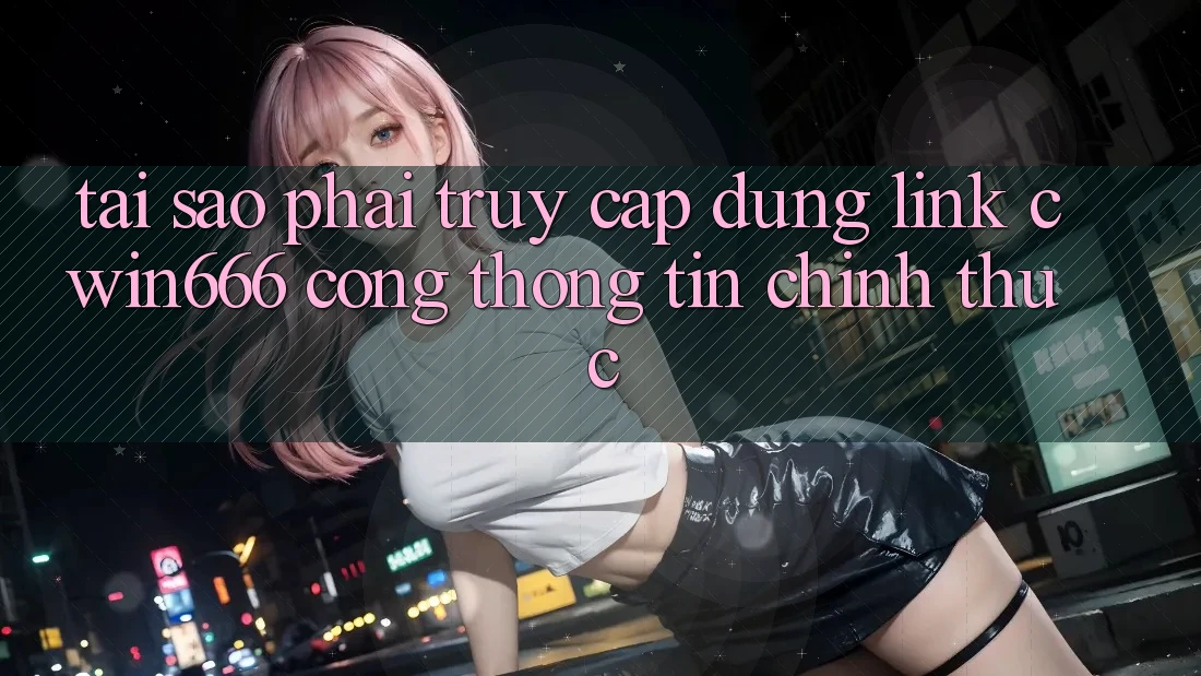 Tại Sao Phải Truy Cập Đúng Link Cwin666 Cổng thông tin Chính Thức?