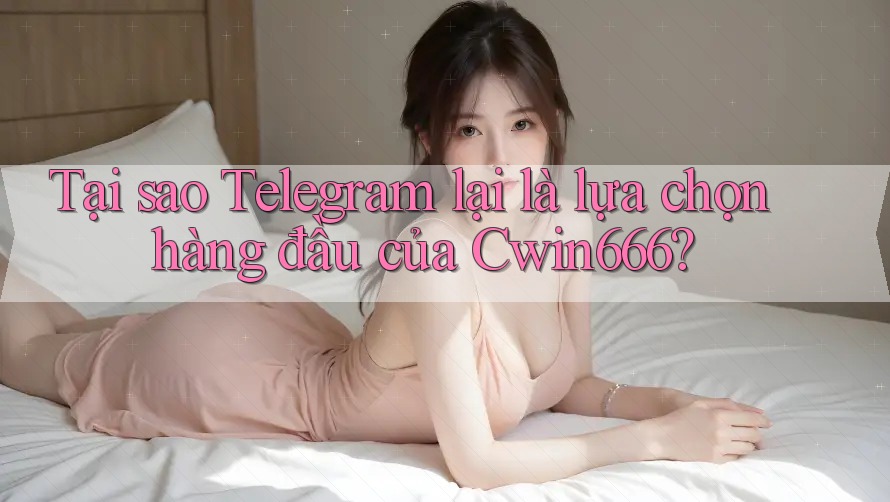Tại sao Telegram lại là lựa chọn hàng đầu của Cwin666?