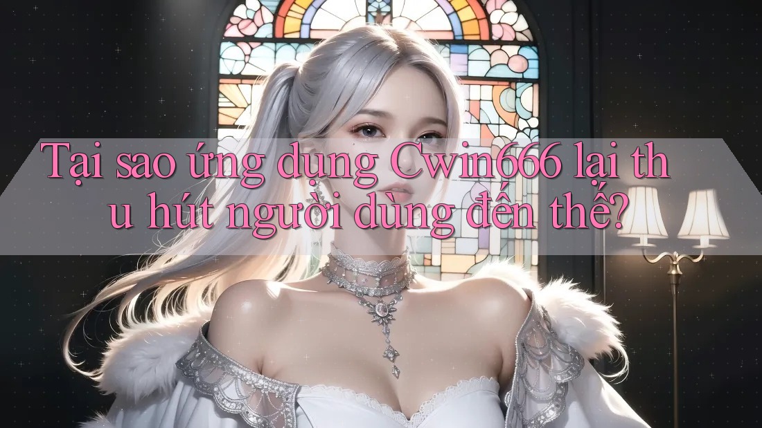 Tại sao ứng dụng Cwin666 lại thu hút người dùng đến thế?