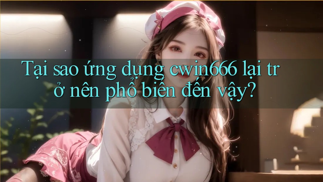 Tại sao ứng dụng cwin666 lại trở nên phổ biến đến vậy?