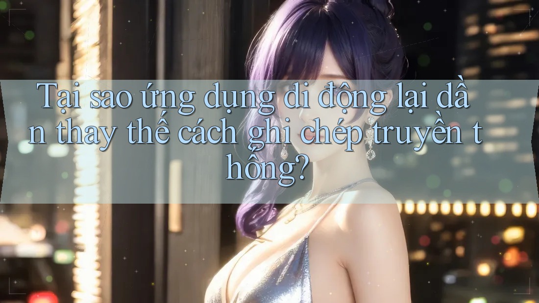Tại sao ứng dụng di động lại dần thay thế cách ghi chép truyền thống? Tại sao ứng dụng di động lại dần thay thế cách ghi chép truyền thống?