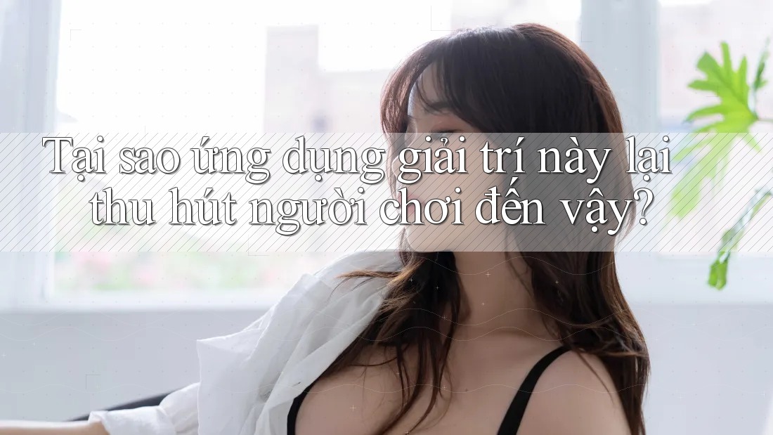 Tại sao ứng dụng giải trí này lại thu hút người chơi đến vậy?