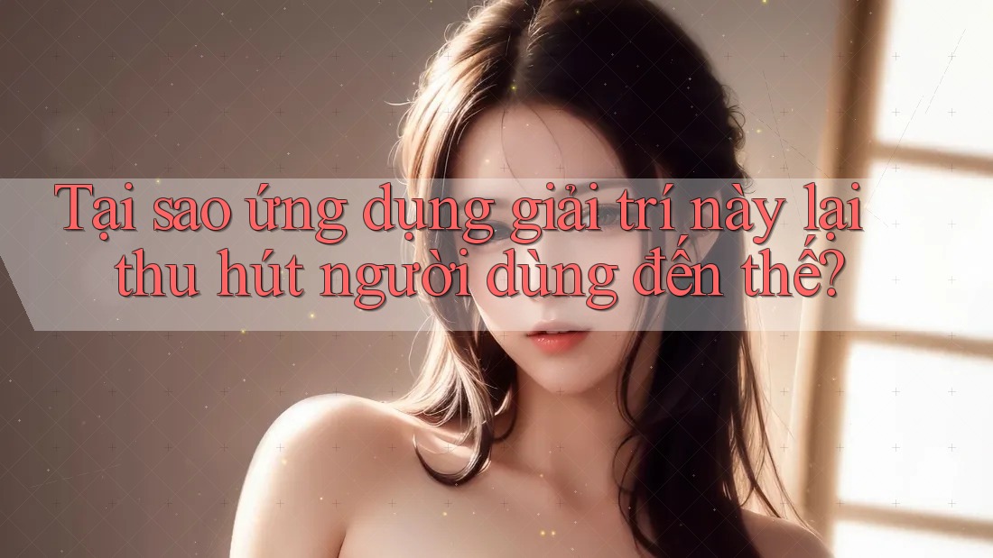 Tại sao ứng dụng giải trí này lại thu hút người dùng đến thế? Tại sao ứng dụng giải trí này lại thu hút người dùng đến thế?