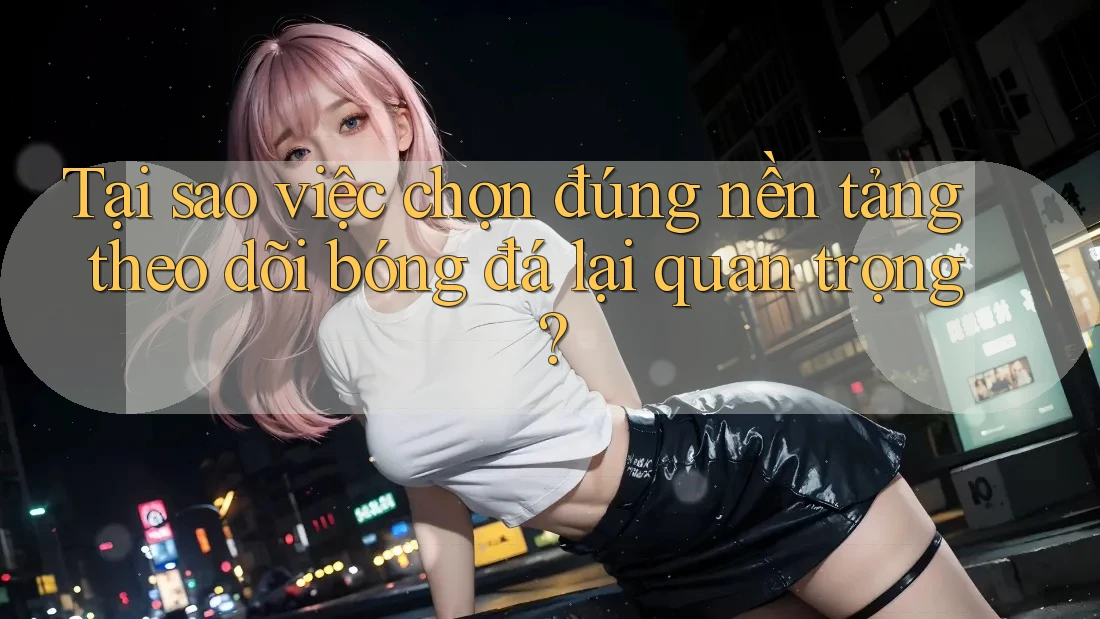 Tại sao việc chọn đúng nền tảng theo dõi bóng đá lại quan trọng? Tại sao việc chọn đúng nền tảng theo dõi bóng đá lại quan trọng?
