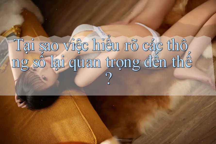 Tại sao việc hiểu rõ các thông số lại quan trọng đến thế? Tại sao việc hiểu rõ các thông số lại quan trọng đến thế?