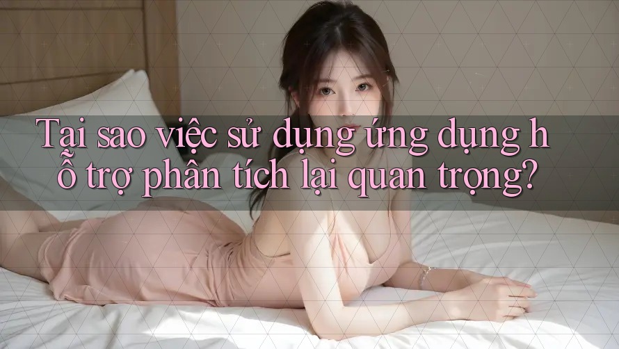 Tại sao việc sử dụng ứng dụng hỗ trợ phân tích lại quan trọng?