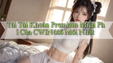 tải tài khoản premium miễn phí của cwin666 mới nhất