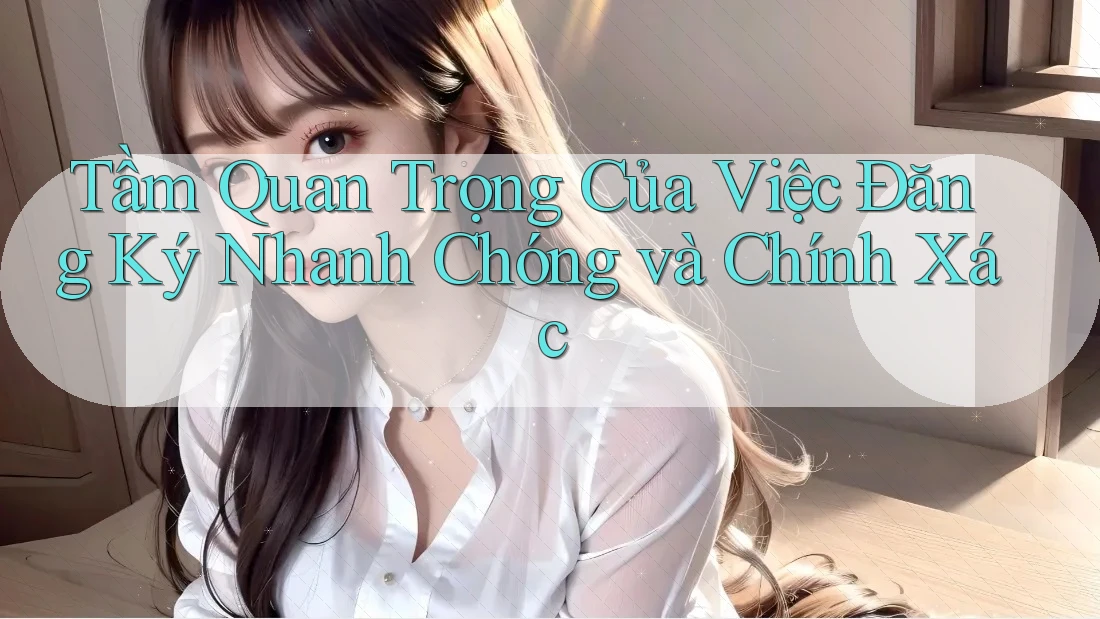 Tầm Quan Trọng Của Việc Đăng Ký Nhanh Chóng và Chính Xác Tầm Quan Trọng Của Việc Đăng Ký Nhanh Chóng và Chính Xác