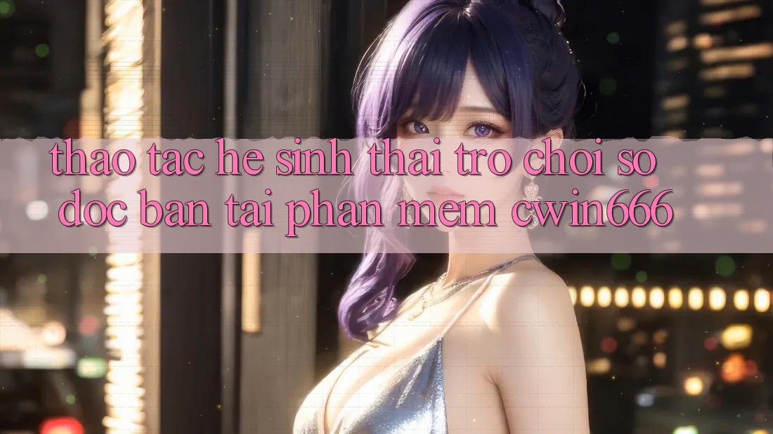 Thao tác Hệ Sinh Thái Trò chơi Số Độc Bản Tại Phần mềm Cwin666